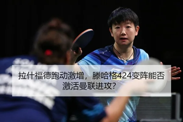 拉什福德跑动激增，滕哈格424变阵能否激活曼联进攻？